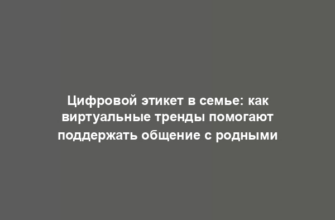 Цифровой этикет в семье: как виртуальные тренды помогают поддержать общение с родными