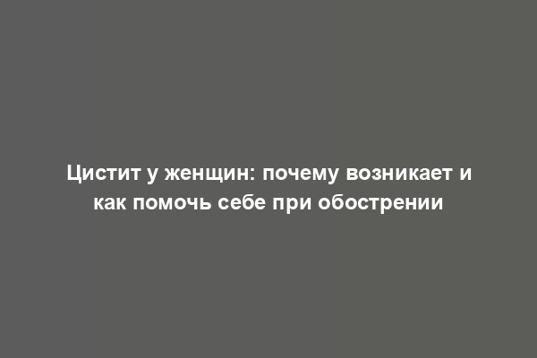 Цистит у женщин: почему возникает и как помочь себе при обострении