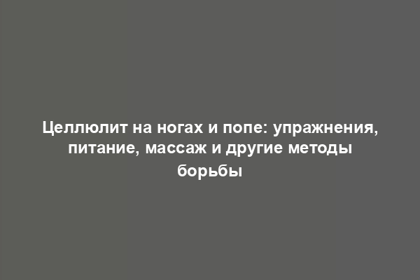 Целлюлит на ногах и попе: упражнения, питание, массаж и другие методы борьбы
