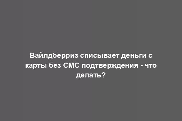 Вайлдберриз списывает деньги с карты без СМС подтверждения - что делать?