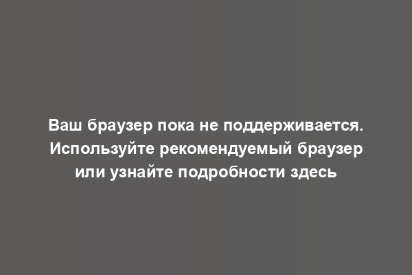 Ваш браузер пока не поддерживается. Используйте рекомендуемый браузер или узнайте подробности здесь