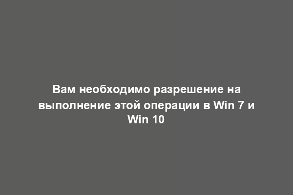 Вам необходимо разрешение на выполнение этой операции в Win 7 и Win 10