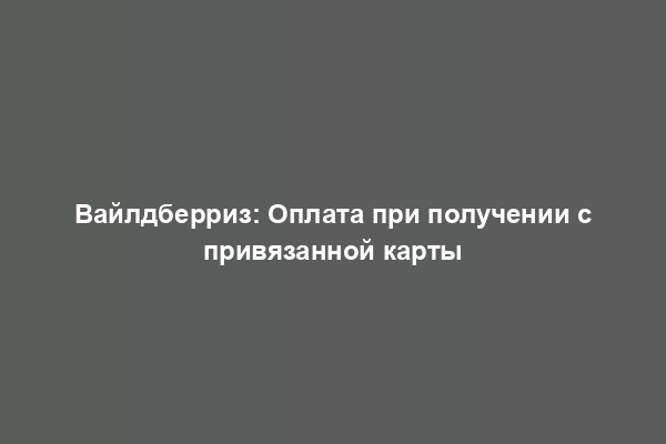 Вайлдберриз: Оплата при получении с привязанной карты