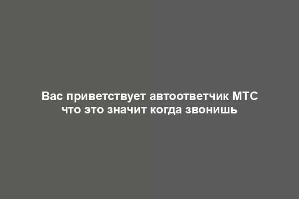 Вас приветствует автоответчик МТС что это значит когда звонишь