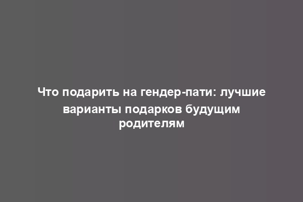 Что подарить на гендер-пати: лучшие варианты подарков будущим родителям
