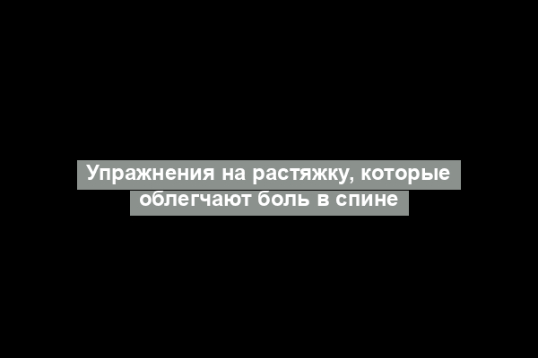 Упражнения на растяжку, которые облегчают боль в спине