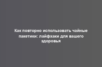 Как повторно использовать чайные пакетики: лайфхаки для вашего здоровья