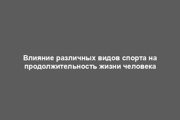 Влияние различных видов спорта на продолжительность жизни человека